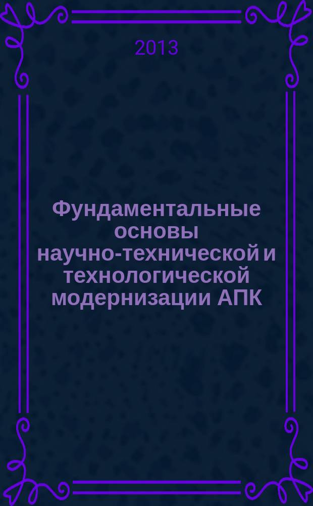 Фундаментальные основы научно-технической и технологической модернизации АПК (ФОНТиТМ-АПК-13) : материалы Всероссийской научно-практической конференции, (6-7 июня 2013 года, г. Уфа)