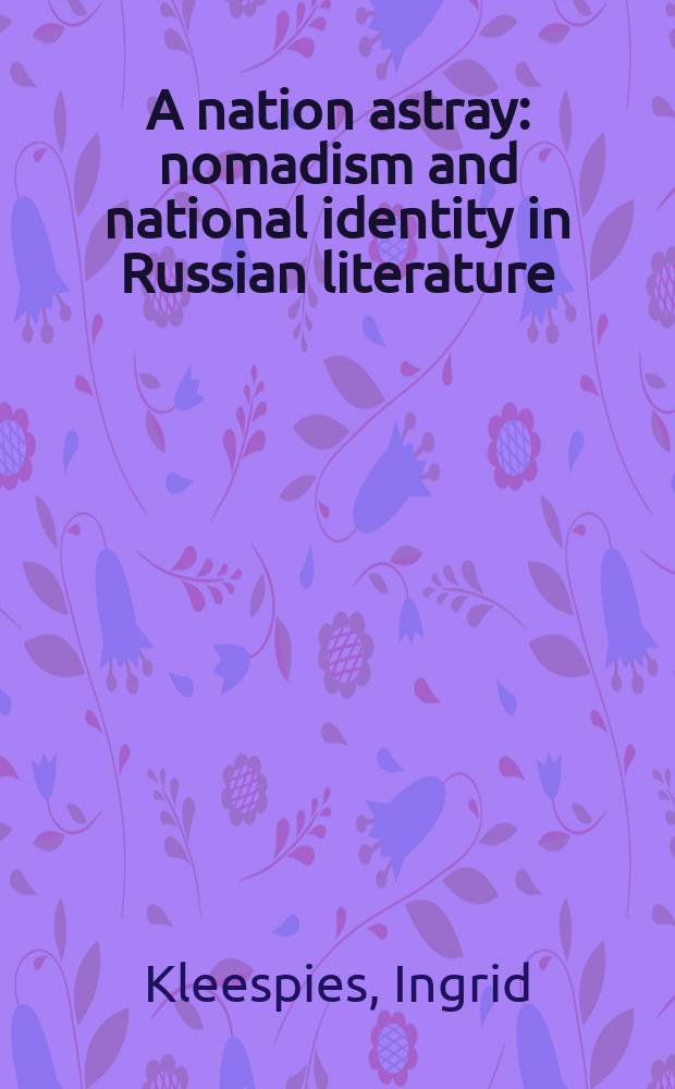A nation astray : nomadism and national identity in Russian literature = Заблуждение народа: кочевничество(путешествие) и национальноая идентичность в русской литературе.