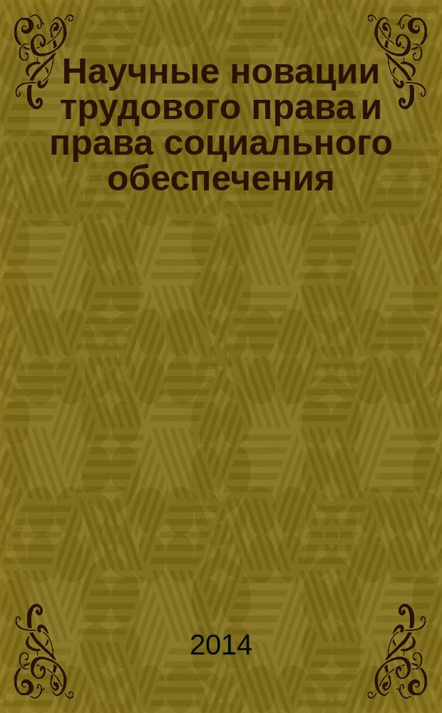 Научные новации трудового права и права социального обеспечения : сборник отдельных материалов участников секции трудового права и права социального обеспечения Московского юридического форума (Кутафинские чтения), проведенного 3-5 апреля 2014 года в Москве