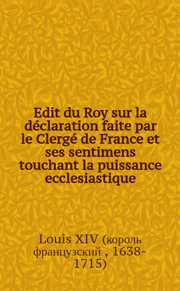 Edit du Roy sur la déclaration faite par le Clergé de France et ses sentimens touchant la puissance ecclesiastique : registrées au Parlement le 23. mars, 1682