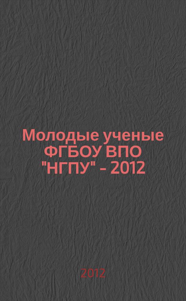 Молодые ученые ФГБОУ ВПО "НГПУ" - 2012 : сборник научных работ молодых ученых, аспирантов и докторантов представленные на конкурс научных работ молодых ученых : в 2 ч.