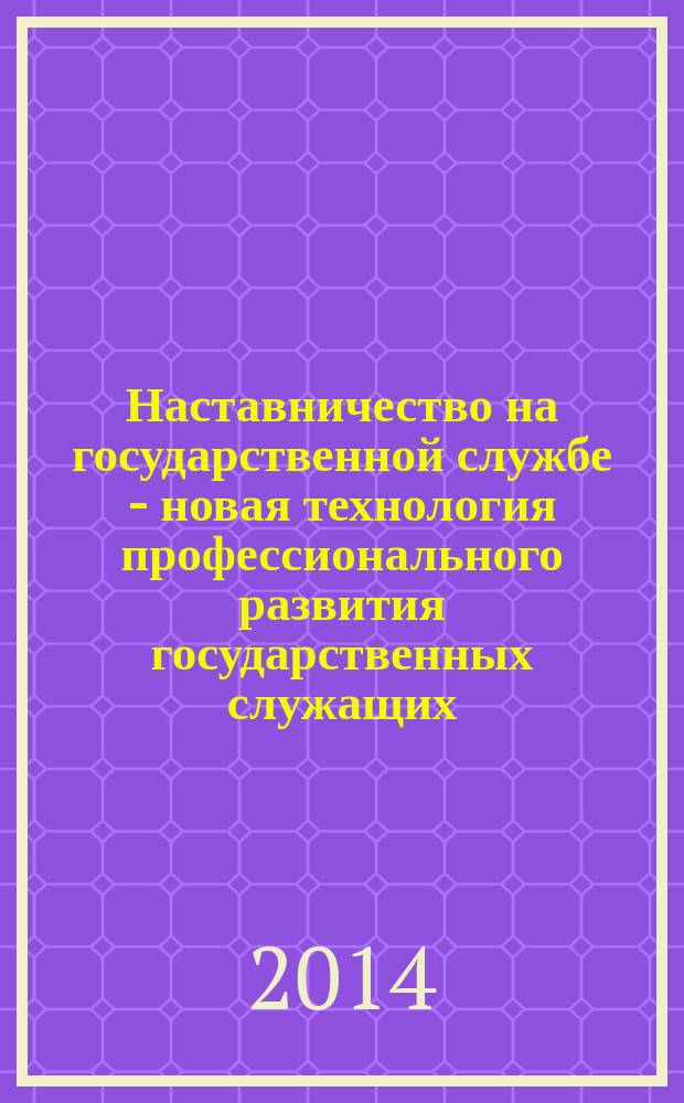 Наставничество на государственной службе - новая технология профессионального развития государственных служащих : (зарубежный и российский опыт наставничества на государственной службе)