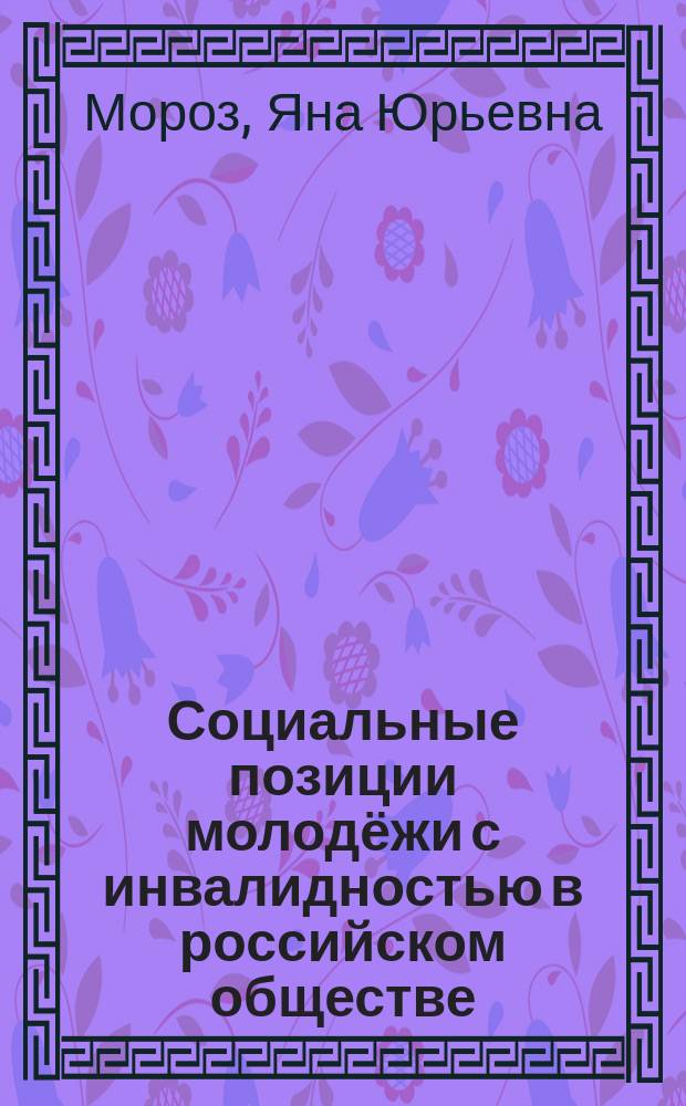Социальные позиции молодёжи с инвалидностью в российском обществе: объективное и субъективное измерения : автореферат диссертации на соискание ученой степени к. социол. н. : специальность 22.00.04 <социальная структура, соц. ин-ты>