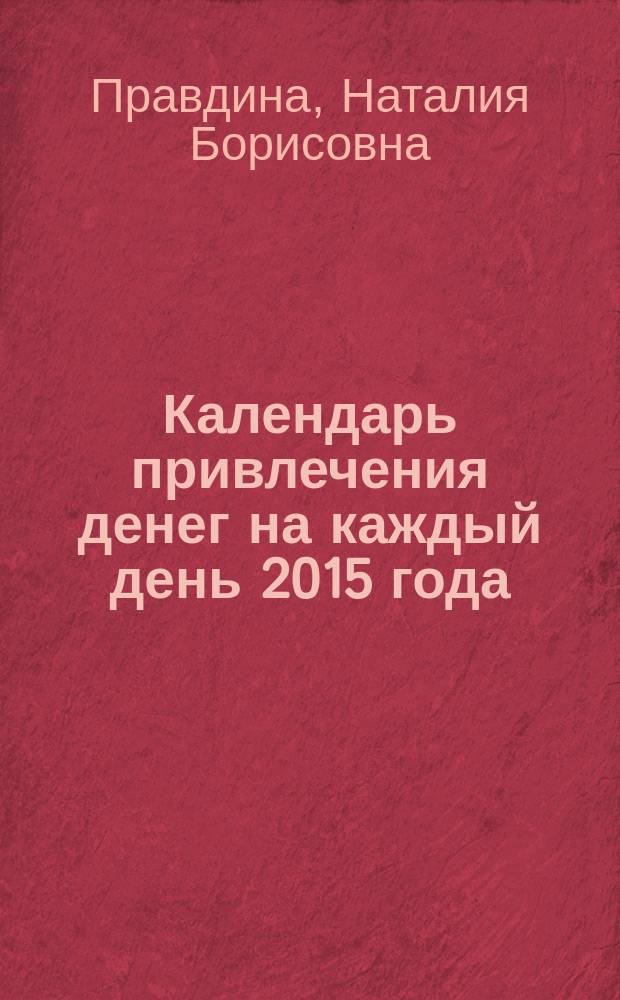 Календарь привлечения денег на каждый день 2015 года : Впервые ! 365 самых сильных практик! : 12+