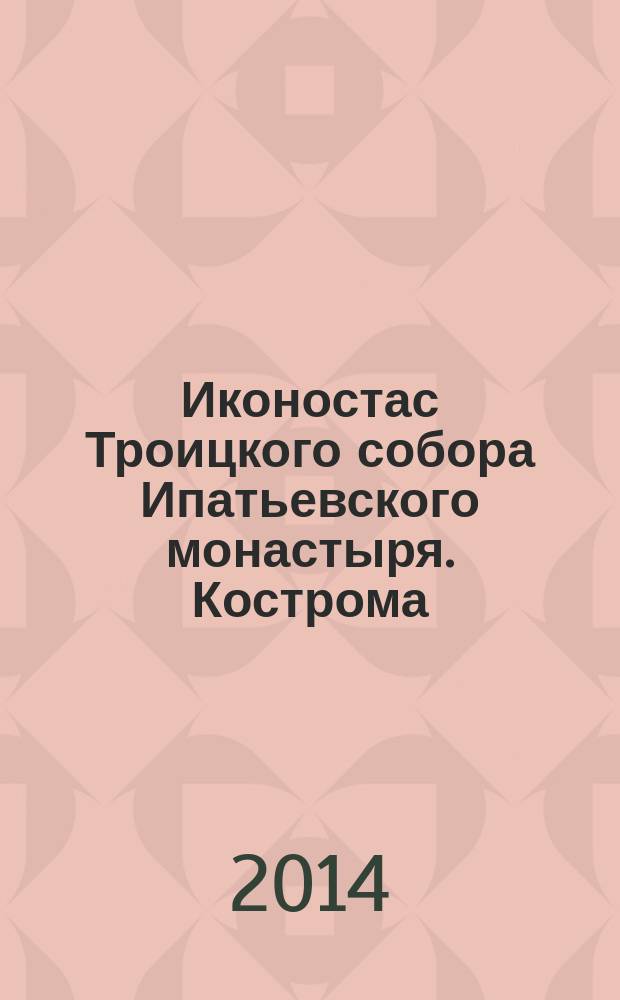 Иконостас Троицкого собора Ипатьевского монастыря. Кострома : альбом