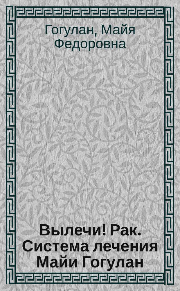 Вылечи! Рак. Система лечения Майи Гогулан