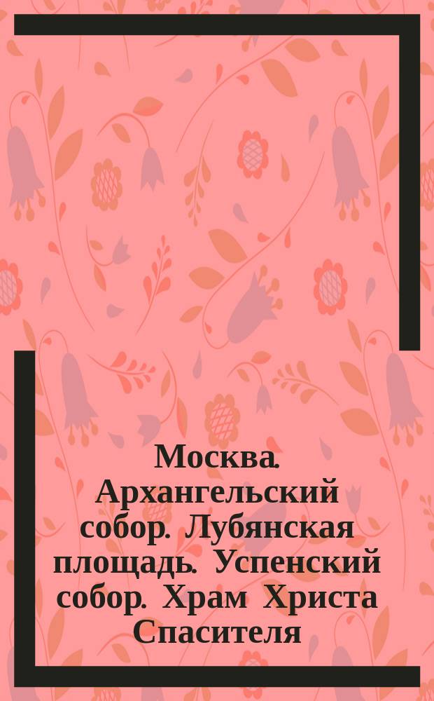 Москва. Архангельский собор. Лубянская площадь. Успенский собор. Храм Христа Спасителя : открытое письмо