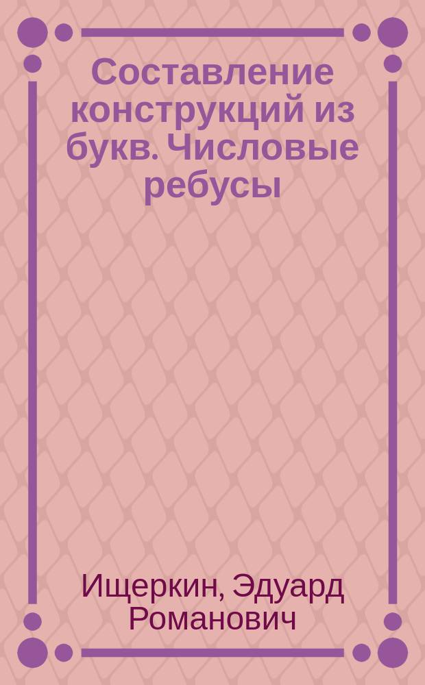 Составление конструкций из букв. Числовые ребусы