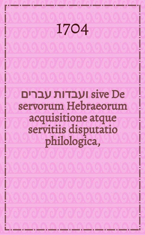 קנין ועבדות עברים sive De servorum Hebraeorum acquisitione atque servitiis disputatio philologica,