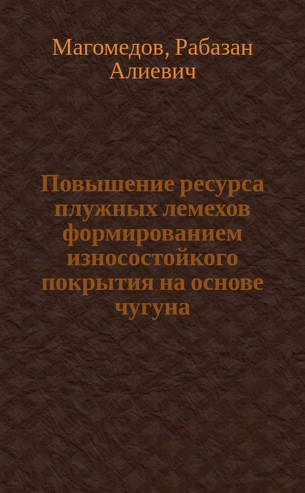 Повышение ресурса плужных лемехов формированием износостойкого покрытия на основе чугуна : автореф. дис. на соиск. уч. степ. к. т. н. : специальность 05.20.03 <Технологии и средства технического обслуживания в сельском хозяйстве>
