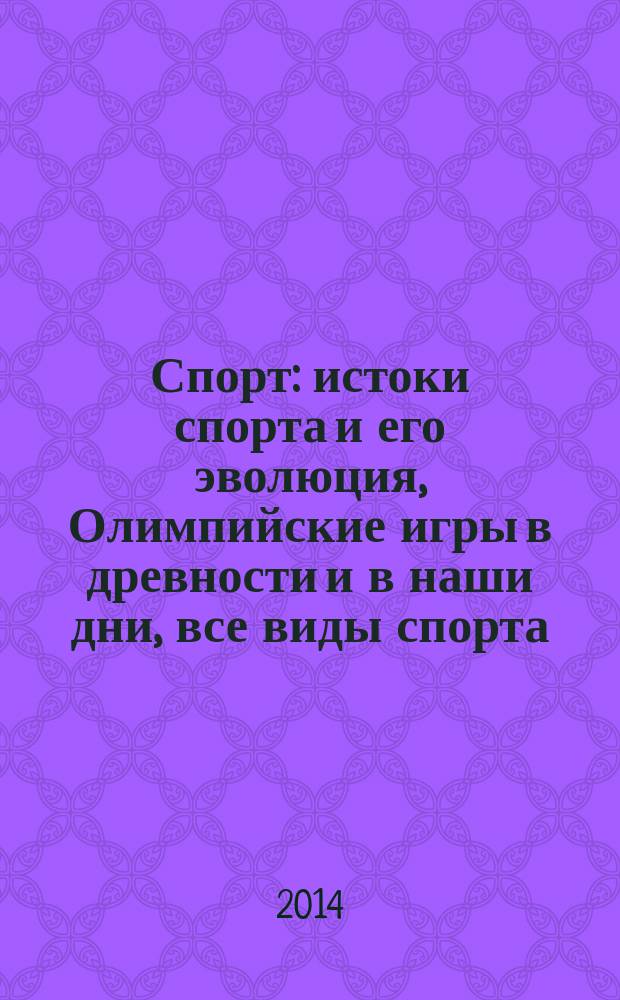 Спорт : истоки спорта и его эволюция, Олимпийские игры в древности и в наши дни, все виды спорта, вокруг спорта : энциклопедия ОЛМА : для среднего школьного возраста