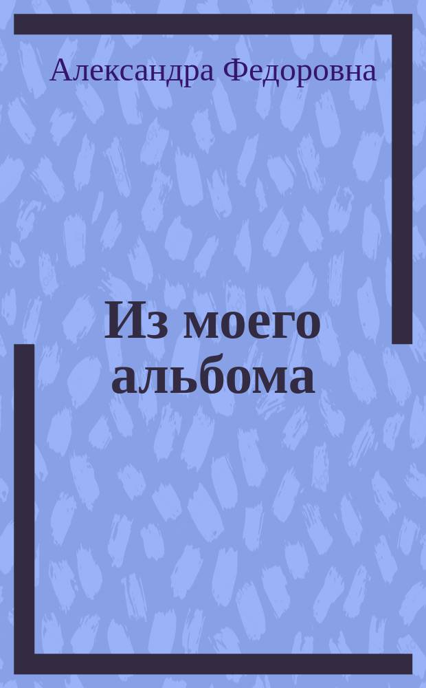 Из моего альбома : шестьдесят фотографических снимков ея Императорскаго Величества государыни Императрицы Александры Феодоровны