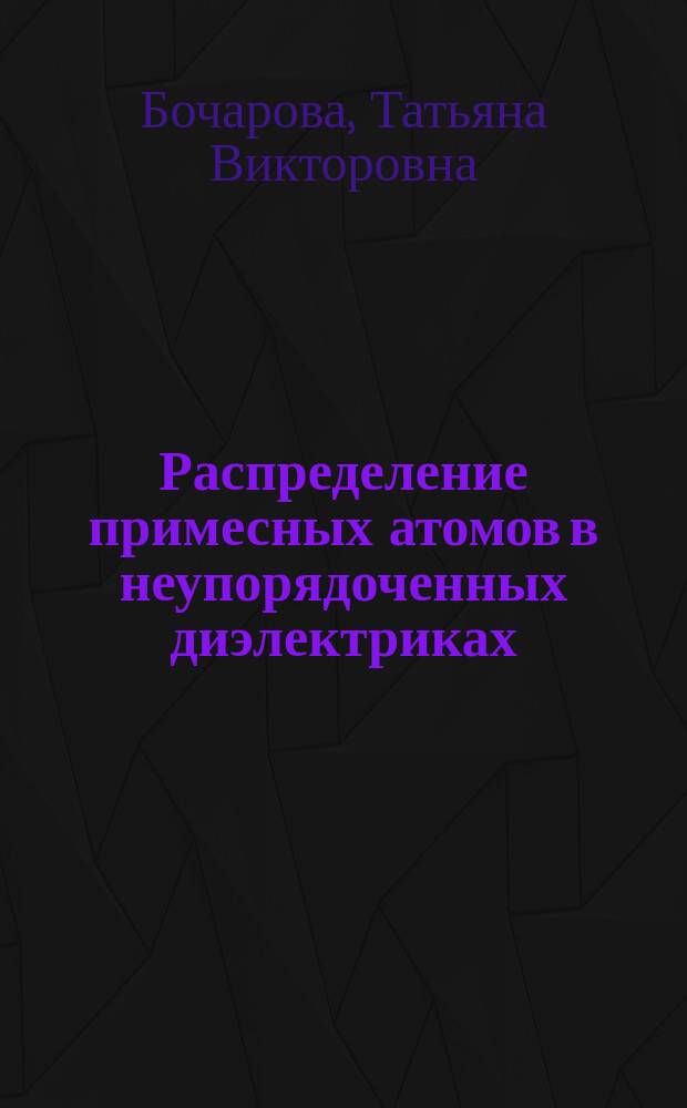 Распределение примесных атомов в неупорядоченных диэлектриках : формирование наноразмерных областей : учебное пособие для студентов высших учебных заведений, обучающихся по направлению подготовки магистров "Техническая физика"