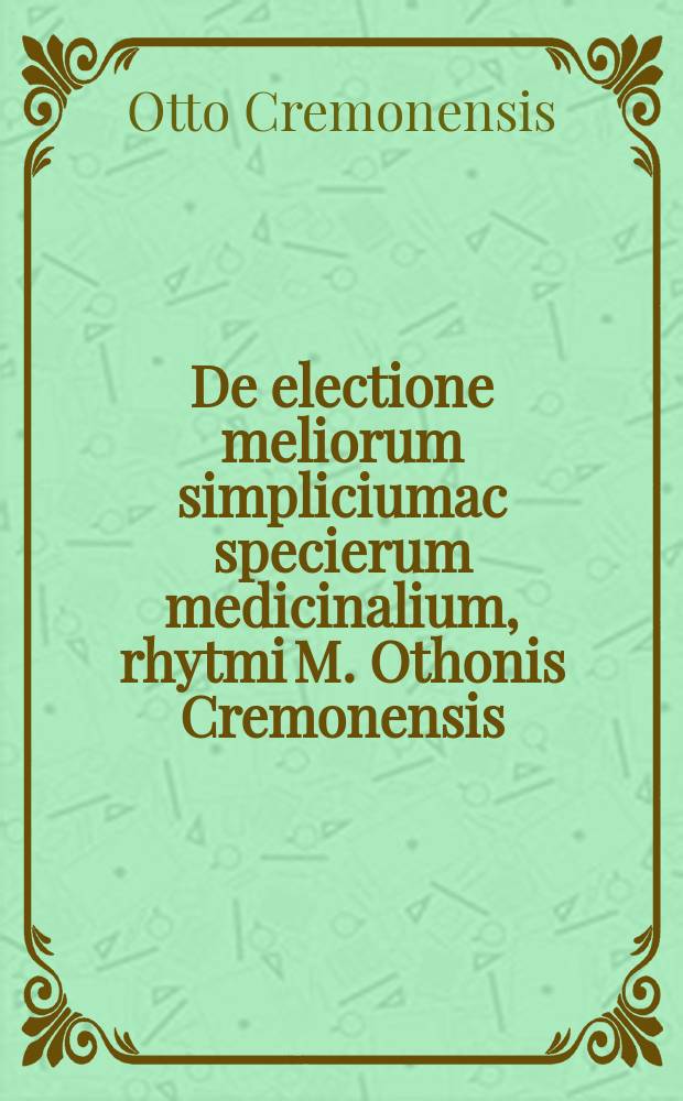 De electione meliorum simpliciumac specierum medicinalium, rhytmi M. Othonis Cremonensis