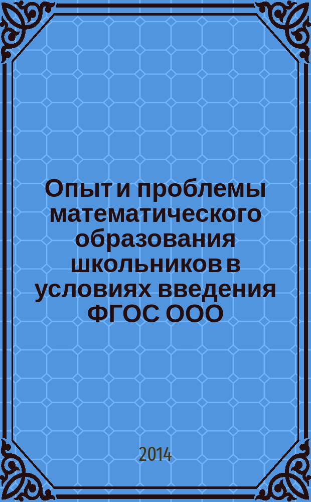 Опыт и проблемы математического образования школьников в условиях введения ФГОС ООО (по итогам 2013/14 учебного года) : материалы научно-практической конференции, Москва, 19 мая 2014 года