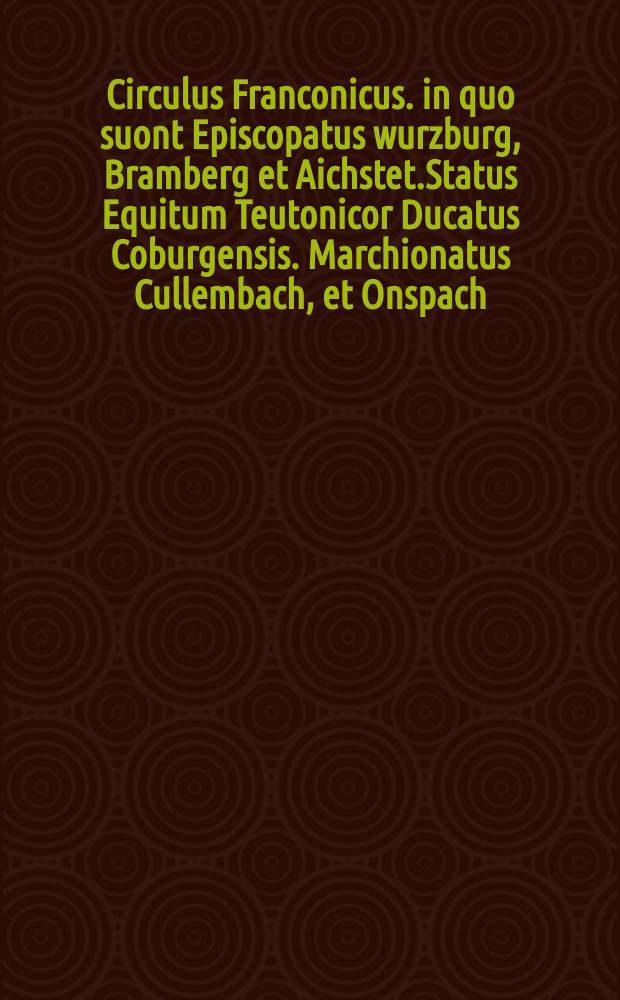 Circulus Franconicus. in quo suont Episcopatus wurzburg, Bramberg et Aichstet.Status Equitum Teutonicor Ducatus Coburgensis. Marchionatus Cullembach, et Onspach. Comitatus Henneberg, Wertheim, Holach, Reinec, Papenheim, Erpach, Schwartzenberget Castel Ba..