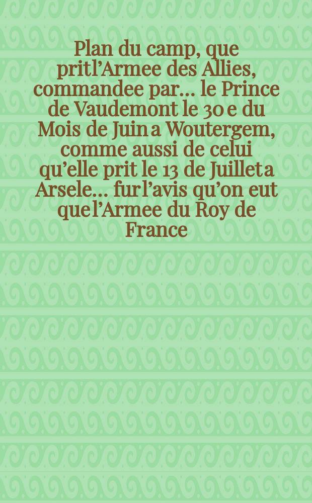 Plan du camp, que prit l’Armee des Allies, commandee par… le Prince de Vaudemont le 30 e du Mois de Juin a Woutergem, comme aussi de celui qu’elle prit le 13 de Juillet a Arsele… fur l’avis qu’on eut que l’Armee du Roy de France, fous le commandement du M