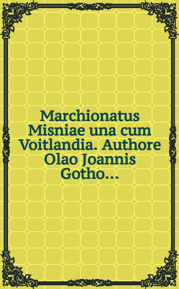 Marchionatus Misniae una cum Voitlandia. Authore Olao Joannis Gotho…