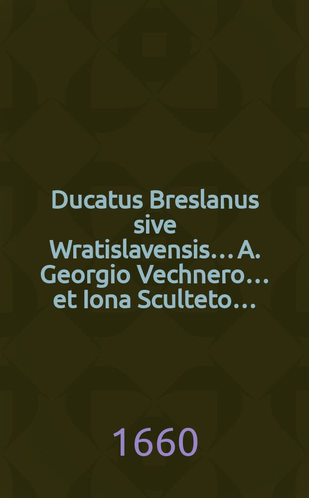 Ducatus Breslanus sive Wratislavensis… A. Georgio Vechnero… et Iona Sculteto…