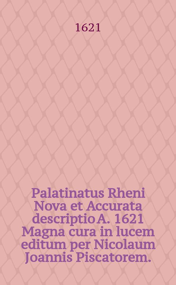 Palatinatus Rheni Nova et Accurata descriptio A. 1621 Magna cura in lucem editum per Nicolaum Joannis Piscatorem.