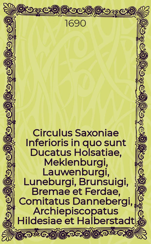 Circulus Saxoniae Inferioris in quo sunt Ducatus Holsatiae, Meklenburgi, Lauwenburgi, Luneburgi, Brunsuigi, Bremae et Ferdae, Comitatus Dannebergi, Archiepiscopatus Hildesiae et Halberstadt.