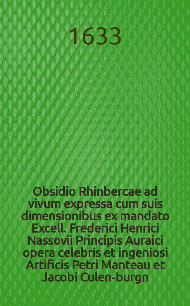 Obsidio Rhinbercae ad vivum expressa cum suis dimensionibus ex mandato Excell. Frederici Henrici Nassovii Principis Auraici opera celebris et ingeniosi Artificis Petri Manteau et Jacobi Culen-burgn. Anno 1633