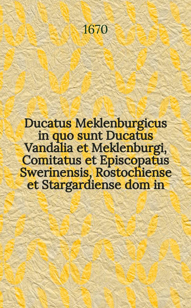Ducatus Meklenburgicus in quo sunt Ducatus Vandalia et Meklenburgi, Comitatus et Episcopatus Swerinensis, Rostochiense et Stargardiense dom[in]