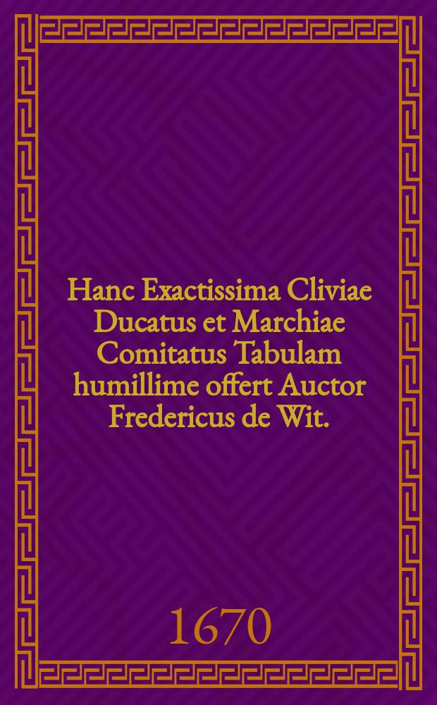 Hanc Exactissima Cliviae Ducatus et Marchiae Comitatus Tabulam humillime offert Auctor Fredericus de Wit.