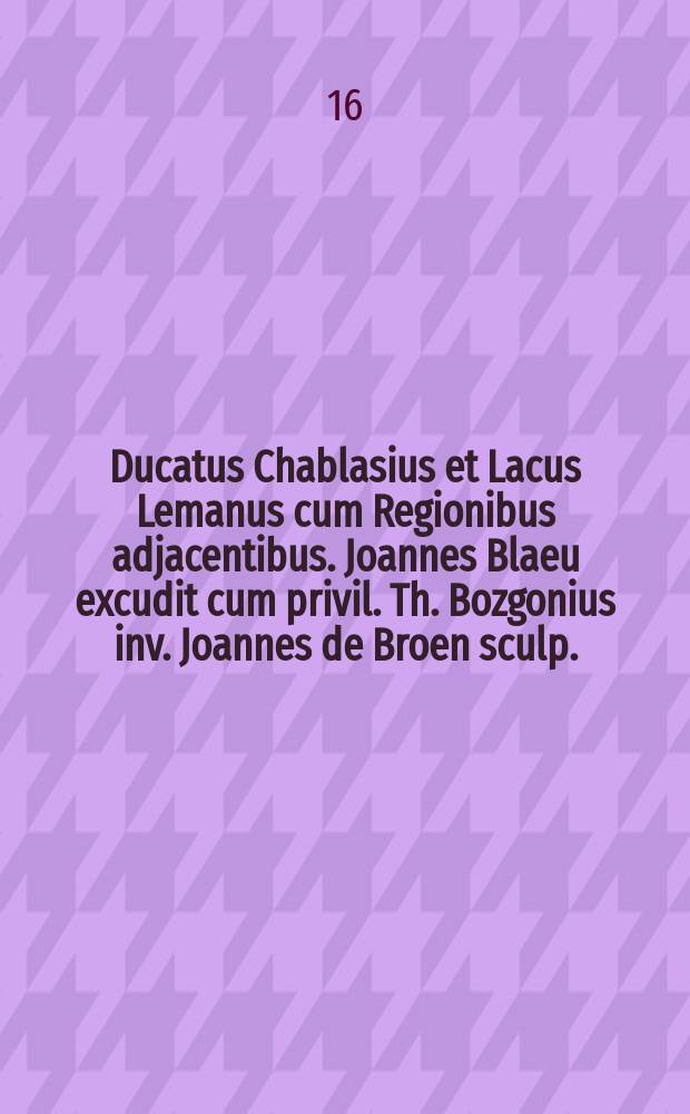 Ducatus Chablasius et Lacus Lemanus cum Regionibus adjacentibus. Joannes Blaeu excudit cum privil. Th. Bozgonius inv. Joannes de Broen sculp.