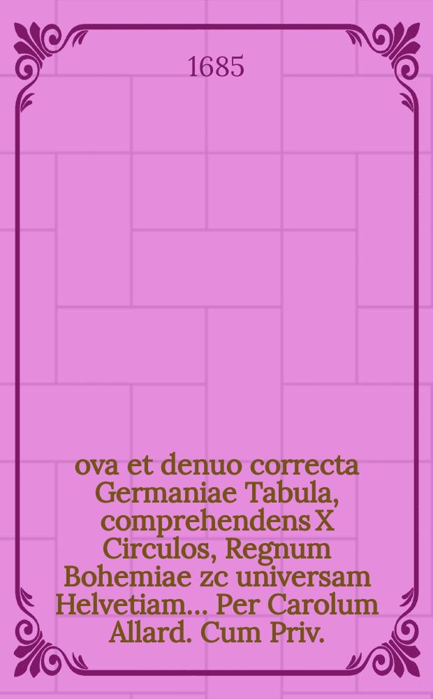 ova et denuo correcta Germaniae Tabula, comprehendens X Circulos, Regnum Bohemiae zc universam Helvetiam&hellip; Per Carolum Allard. Cum Priv.