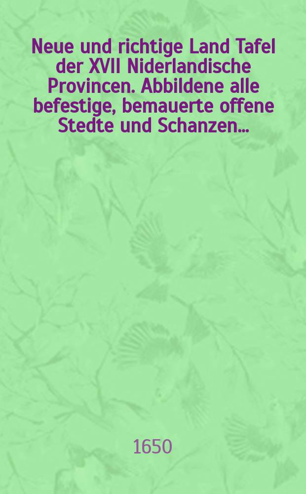 Neue und richtige Land Tafel der XVII Niderlandische Provincen. Abbildene alle befestige, bemauerte offene Stedte und Schanzen…