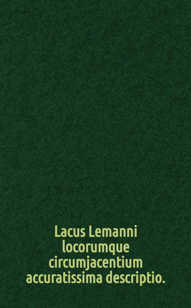 Lacus Lemanni locorumque circumjacentium accuratissima descriptio.