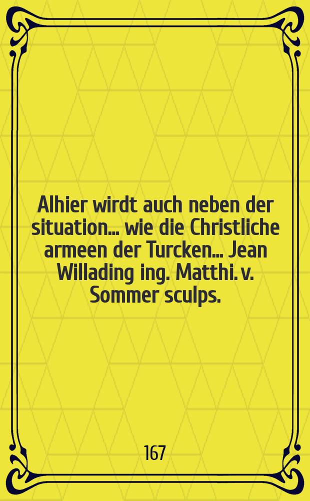 Alhier wirdt auch neben der situation… wie die Christliche armeen der Turcken… Jean Willading ing. Matthi. v. Sommer sculps.