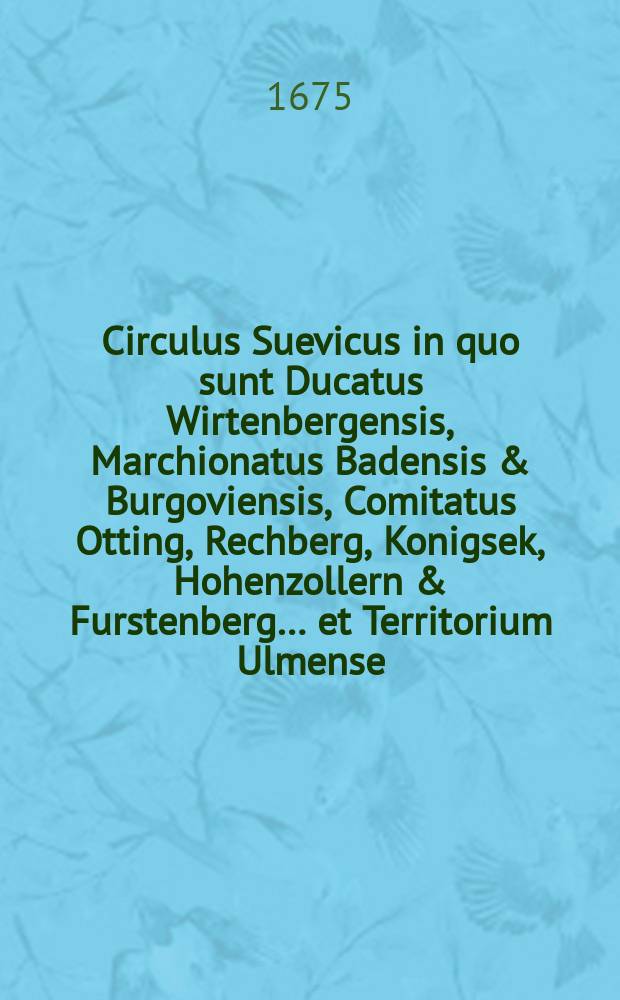 Circulus Suevicus in quo sunt Ducatus Wirtenbergensis, Marchionatus Badensis & Burgoviensis, Comitatus Otting, Rechberg, Konigsek, Hohenzollern & Furstenberg… et Territorium Ulmense.