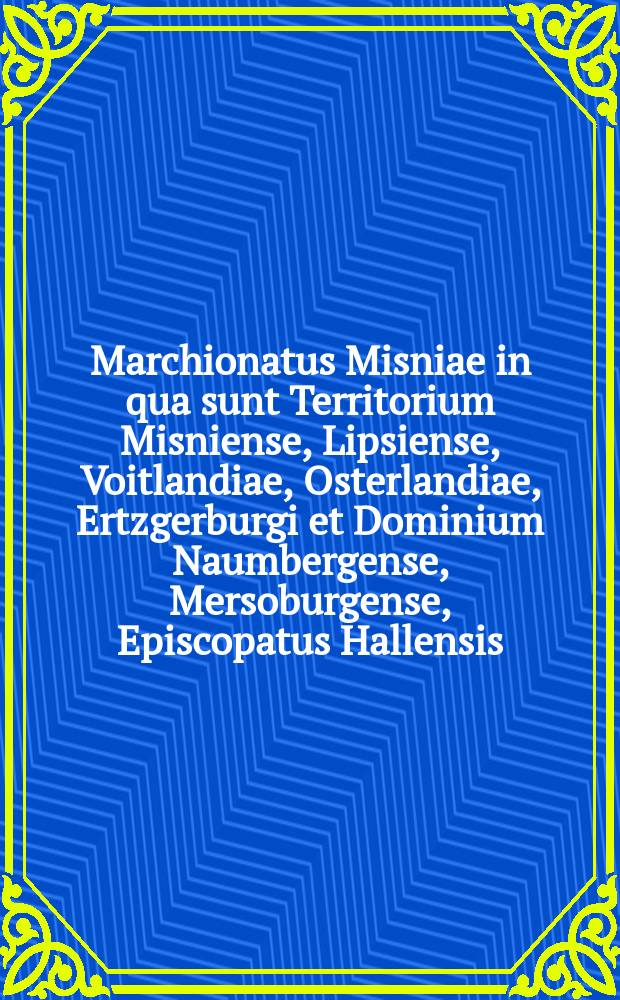 Marchionatus Misniae in qua sunt Territorium Misniense, Lipsiense, Voitlandiae, Osterlandiae, Ertzgerburgi et Dominium Naumbergense, Mersoburgense, Episcopatus Hallensis. Cum priv.