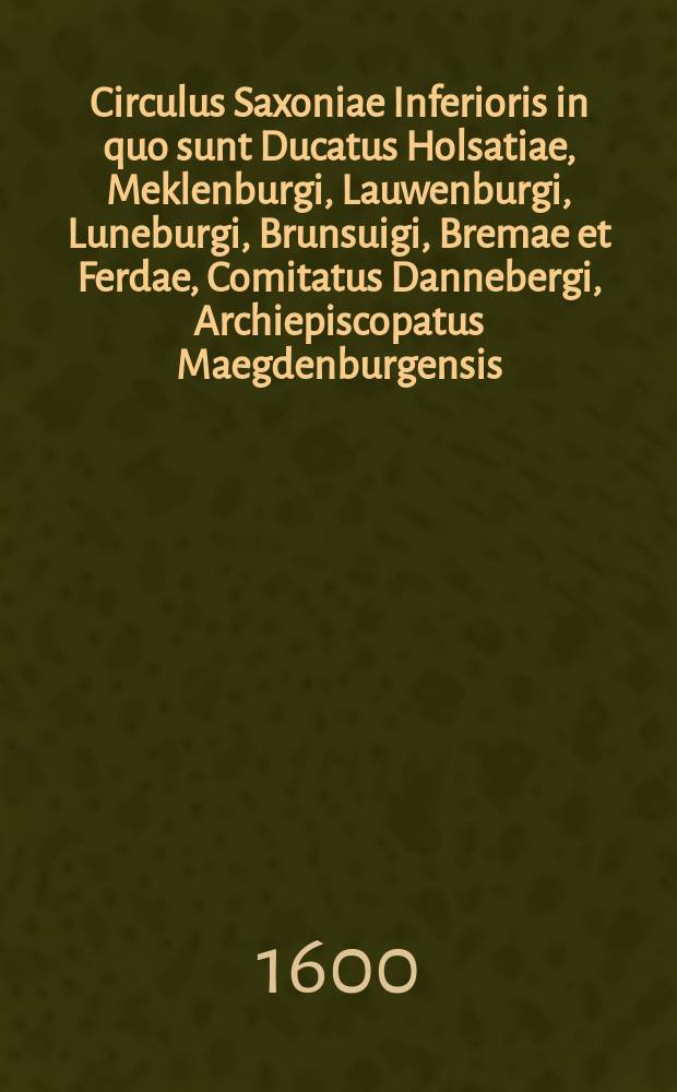 Circulus Saxoniae Inferioris in quo sunt Ducatus Holsatiae, Meklenburgi, Lauwenburgi, Luneburgi, Brunsuigi, Bremae et Ferdae, Comitatus Dannebergi, Archiepiscopatus Maegdenburgensis, Episcopatus Hildesiae et Halberstad.