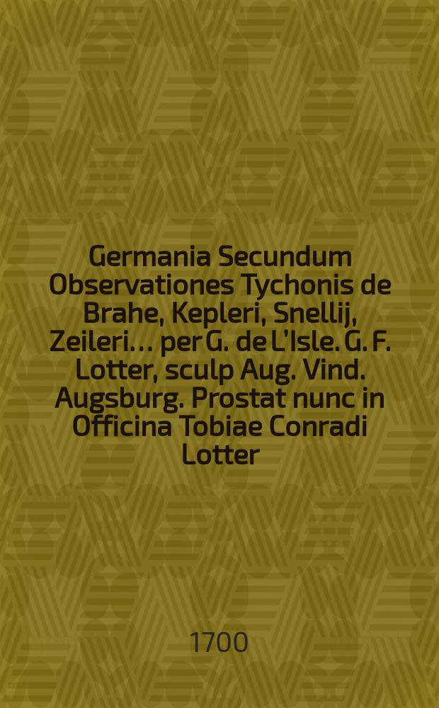 Germania Secundum Observationes Tychonis de Brahe, Kepleri, Snellij, Zeileri… per G. de L’Isle. G. F. Lotter, sculp Aug. Vind. [Augsburg]. Prostat nunc in Officina Tobiae Conradi Lotter.