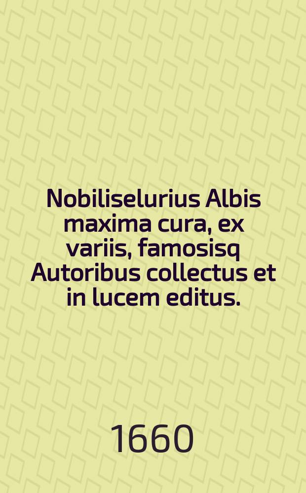 Nobiliselurius Albis maxima cura, ex variis, famosisq Autoribus collectus et in lucem editus.