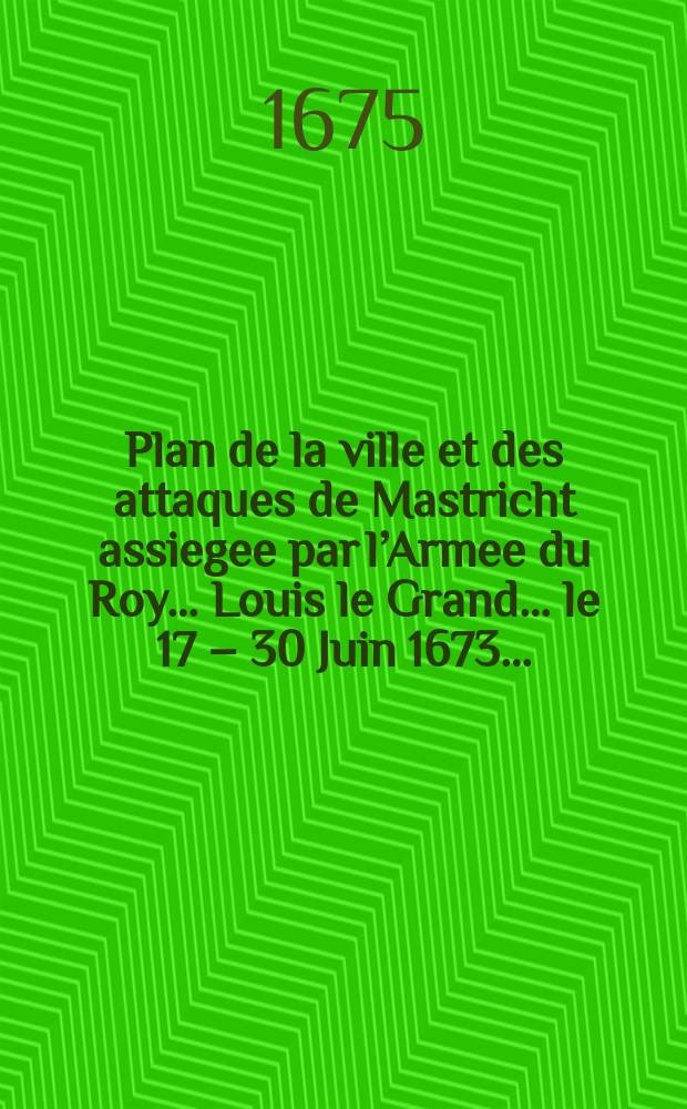 Plan de la ville et des attaques de Mastricht assiegee par l’Armee du Roy… Louis le Grand… le 17 – 30 Juin 1673…