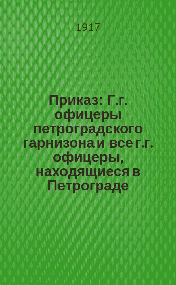 Приказ : Г.г. офицеры петроградского гарнизона и все г.г. офицеры, находящиеся в Петрограде
