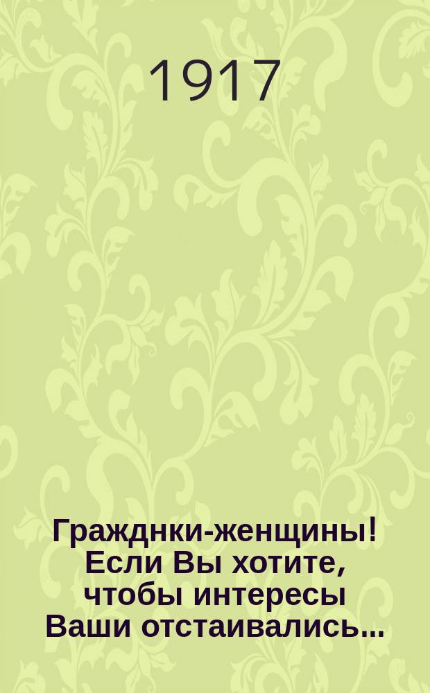 Гражднки-женщины! Если Вы хотите, чтобы интересы Ваши отстаивались... : Опускайте записки за кандидатовъ, рекомендуемыхъ обществомъ Народный домъ