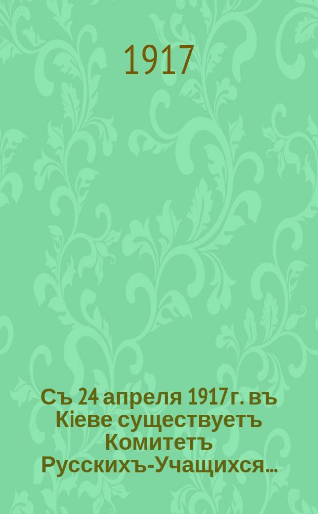 Съ 24 апреля 1917 г. въ Кiеве существуетъ Комитетъ Русскихъ-Учащихся... : Организацонные цели и задачи