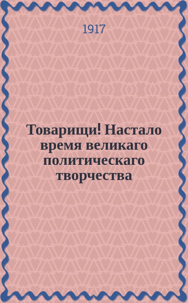 Товарищи! Настало время великаго политическаго творчества : Товарищи! Записывайтесь въ политический Коллективъ