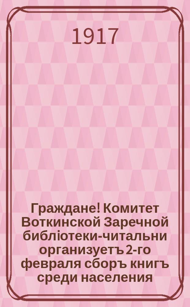 Граждане! Комитет Воткинской Заречной библiотеки-читальни организуетъ 2-го февраля сборъ книгъ среди населения
