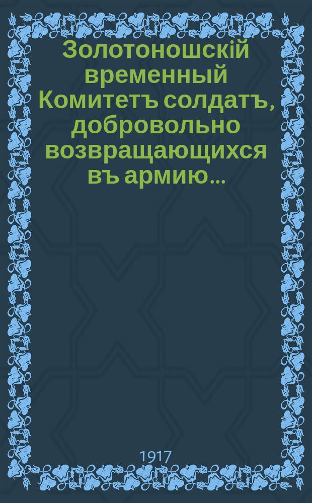 Золотоношскiй временный Комитетъ солдатъ, добровольно возвращающихся въ армию...