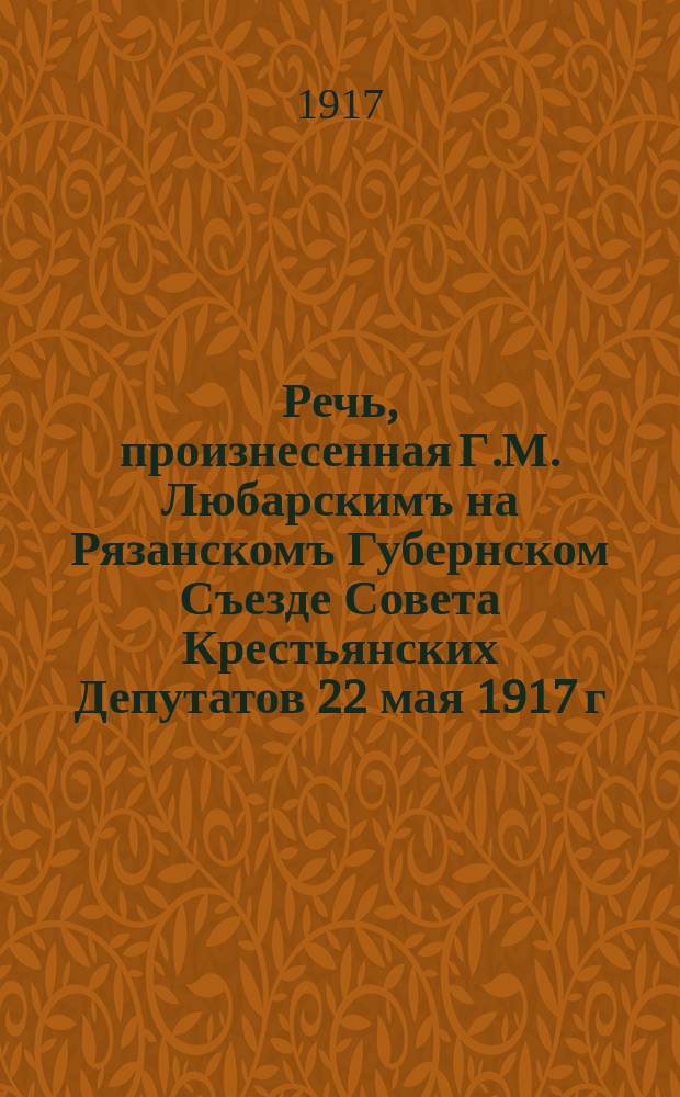 Речь, произнесенная Г.М. Любарскимъ на Рязанскомъ Губернском Съезде Совета Крестьянских Депутатов 22 мая 1917 г : Резолюцiя о займе свободы Рязанскаго Губернскаго Съезда крестянскихъ Депутатовъ 20-23 мая 1917 года