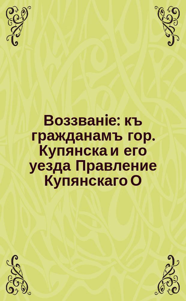 Воззванiе : къ гражданамъ гор. Купянска и его уезда Правление Купянскаго О=ва Потребителей