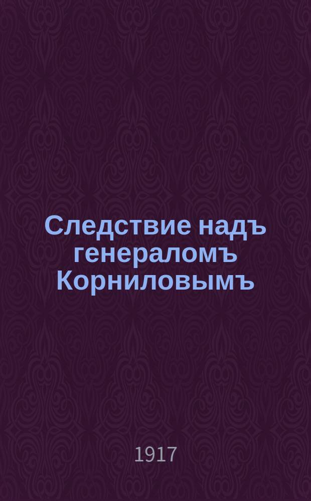 Следствие надъ генераломъ Корниловымъ : Тайна Германскаго штаба. Раскрытый заговоръ ген. Корнилова
