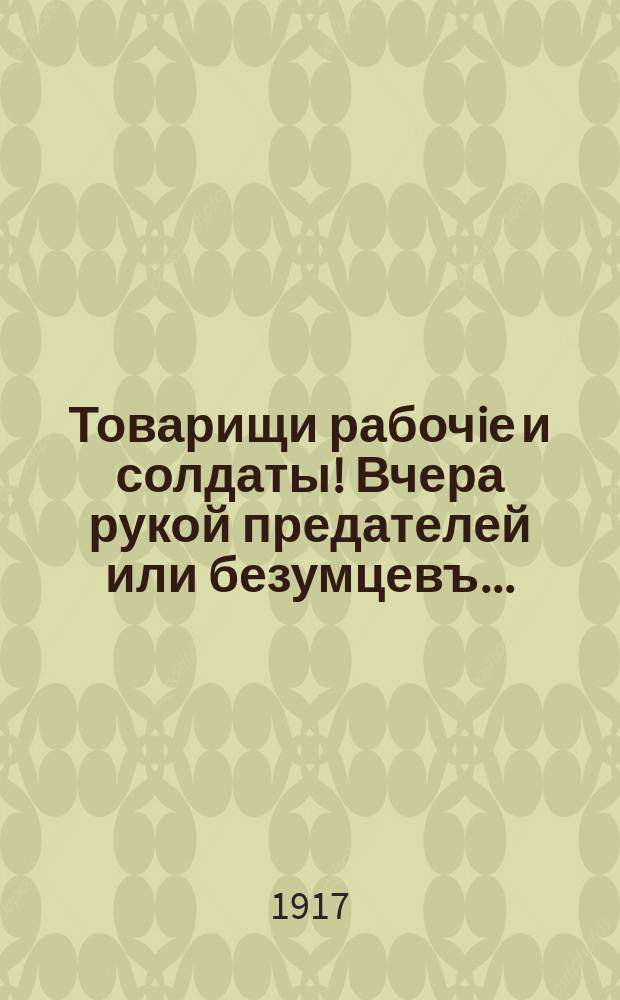 Товарищи рабочiе и солдаты! Вчера рукой предателей или безумцевъ... : Ко всемъ рабочимъ и солдатамъ