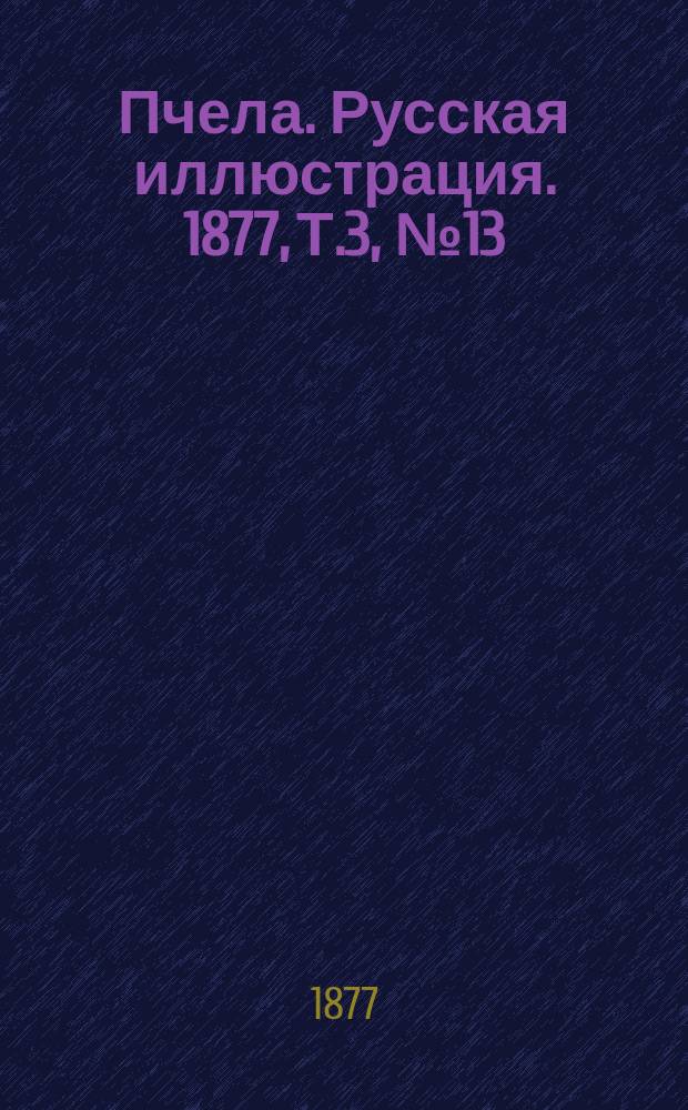 Пчела. Русская иллюстрация. 1877, Т.3, №13 : 1877, Т.3, №13